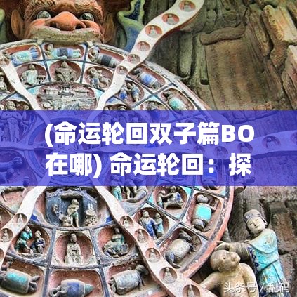 (命运轮回双子篇BO在哪) 命运轮回：探索天命六道中因果报应的奥秘与自我救赎之道